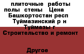 плиточные  работы полы. стены › Цена ­ 1 - Башкортостан респ., Туймазинский р-н, Туймазы г. Строительство и ремонт » Другое   